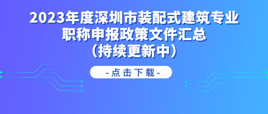 2023年度深圳市装配式建筑专业职称申报政策文件汇总（持续更新中）