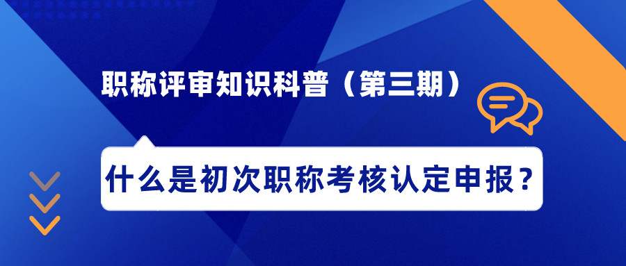 职称评审知识科普（第三期）——什么是初次职称考核认定申报？