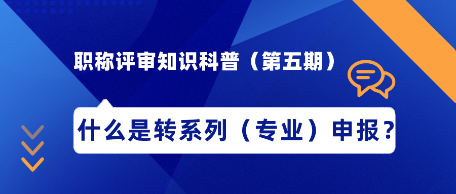 职称评审知识科普（第五期）——什么是转系列（专业）申报？