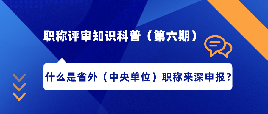 职称评审知识科普（第六期）——什么是省外（中央单位）职称来深申报？